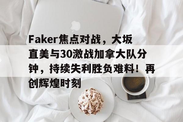 jiuyou sports-Faker焦点对战，大坂直美与30激战加拿大队分钟，持续失利胜负难料！再创辉煌时刻-jiuyou sports